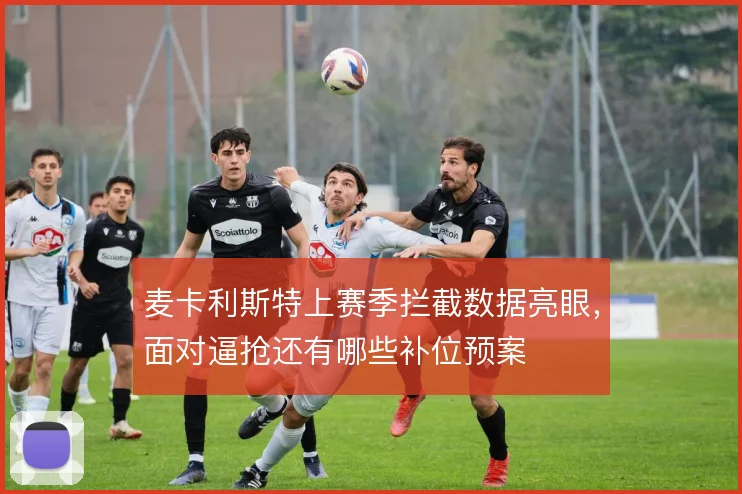 麦卡利斯特上赛季拦截数据亮眼，面对逼抢还有哪些补位预案