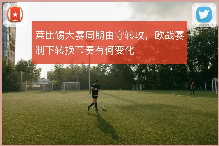 莱比锡大赛周期由守转攻，欧战赛制下转换节奏有何变化
