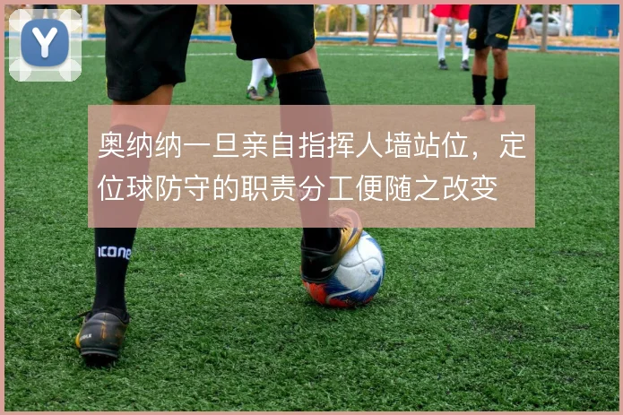 奥纳纳一旦亲自指挥人墙站位,定位球防守的职责分工便随之改变