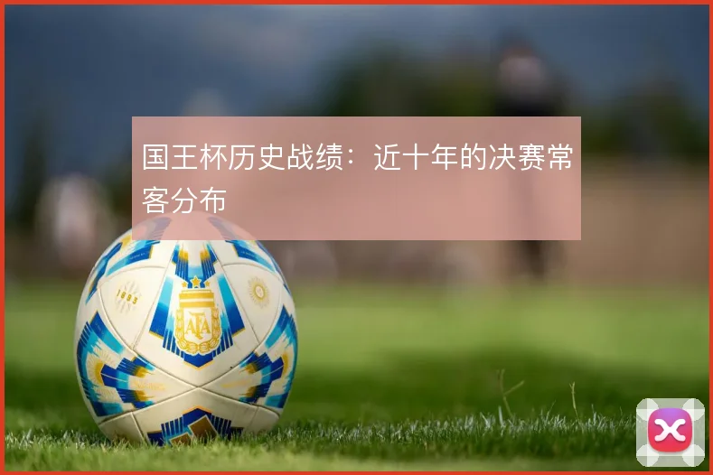 国王杯历史战绩：近十年的决赛常客分布