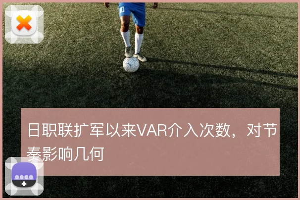 日职联扩军以来VAR介入次数，对节奏影响几何