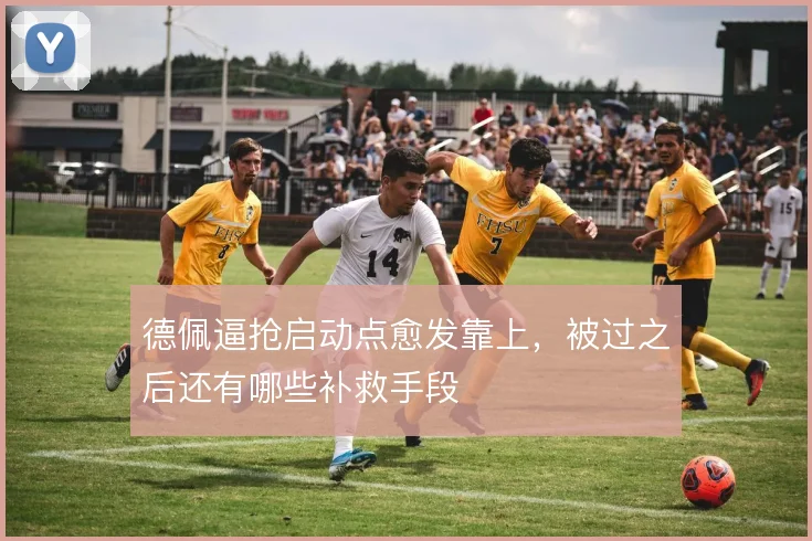 德佩逼抢启动点愈发靠上,被过之后还有哪些补救手段