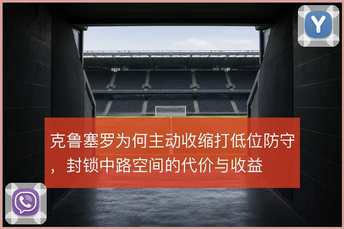 克鲁塞罗为何主动收缩打低位防守，封锁中路空间的代价与收益