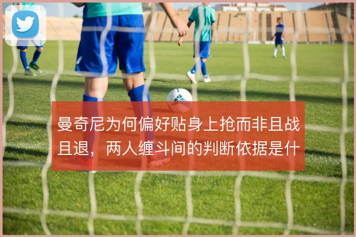 曼奇尼为何偏好贴身上抢而非且战且退，两人缠斗间的判断依据是什么