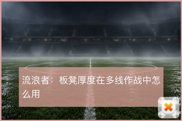 流浪者：板凳厚度在多线作战中怎么用