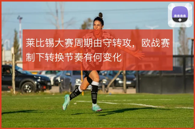 莱比锡大赛周期由守转攻，欧战赛制下转换节奏有何变化