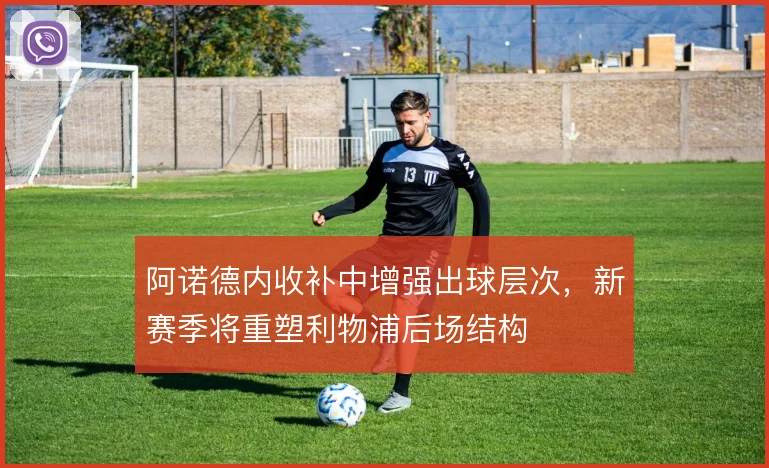 阿诺德内收补中增强出球层次，新赛季将重塑利物浦后场结构