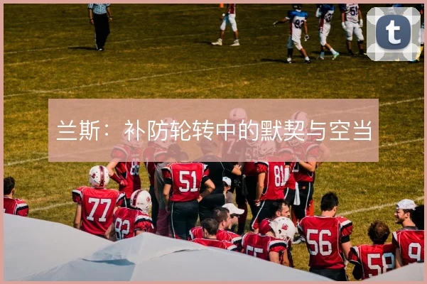 兰斯：补防轮转中的默契与空当