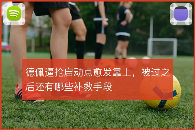 德佩逼抢启动点愈发靠上,被过之后还有哪些补救手段