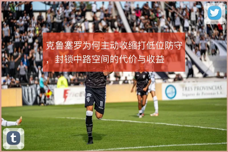 克鲁塞罗为何主动收缩打低位防守，封锁中路空间的代价与收益