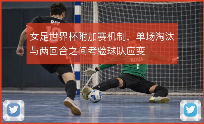 女足世界杯附加赛机制，单场淘汰与两回合之间考验球队应变
