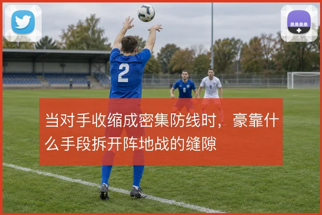 当对手收缩成密集防线时，豪靠什么手段拆开阵地战的缝隙