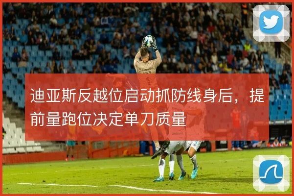 迪亚斯反越位启动抓防线身后，提前量跑位决定单刀质量