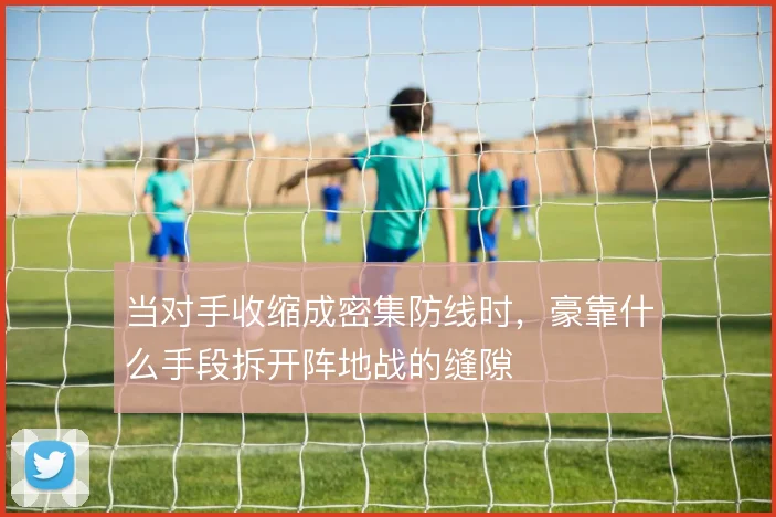 当对手收缩成密集防线时，豪靠什么手段拆开阵地战的缝隙