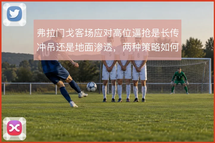 弗拉门戈客场应对高位逼抢是长传冲吊还是地面渗透,两种策略如何取舍