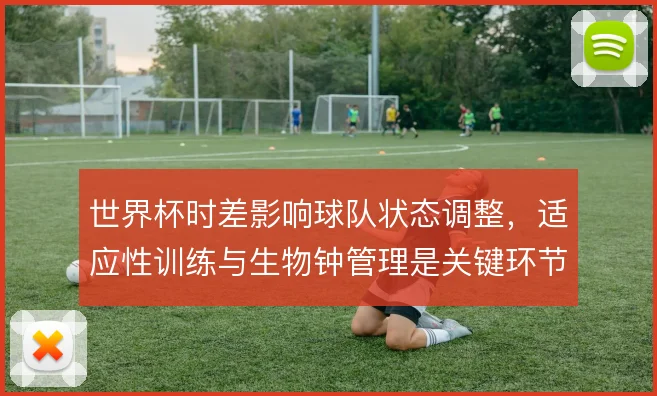世界杯时差影响球队状态调整,适应性训练与生物钟管理是关键环节