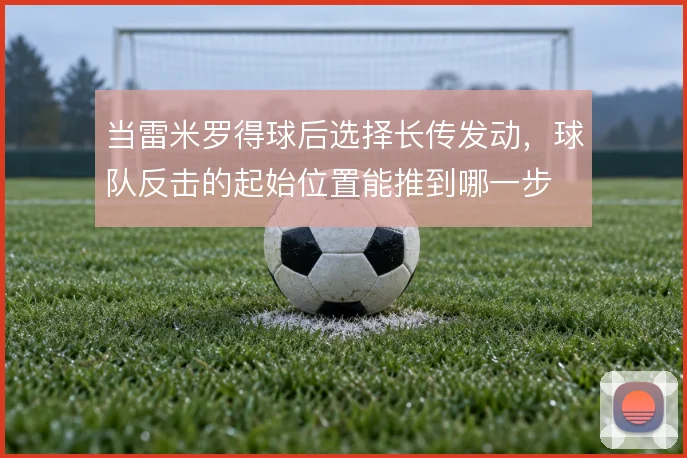 当雷米罗得球后选择长传发动，球队反击的起始位置能推到哪一步