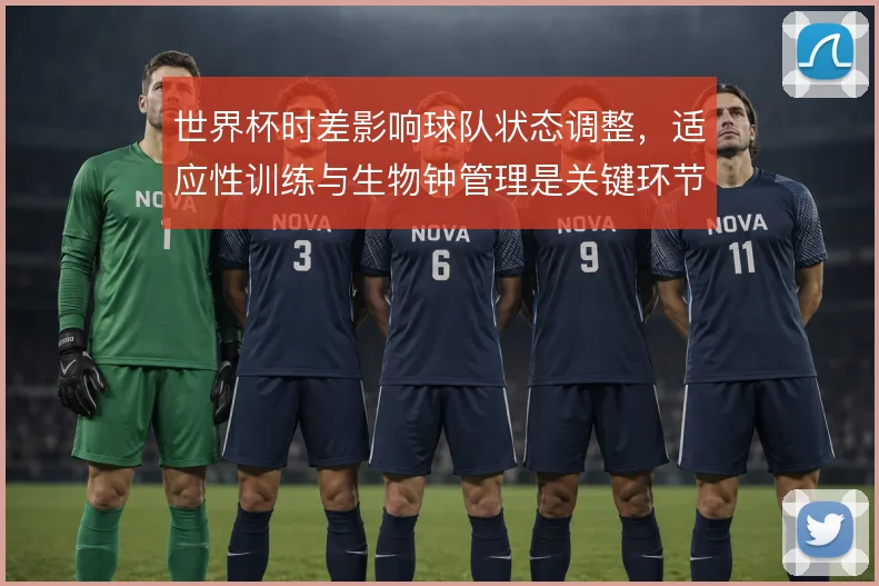 世界杯时差影响球队状态调整,适应性训练与生物钟管理是关键环节
