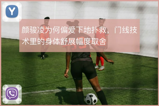 颜骏凌为何偏爱下地扑救，门线技术里的身体舒展幅度取舍
