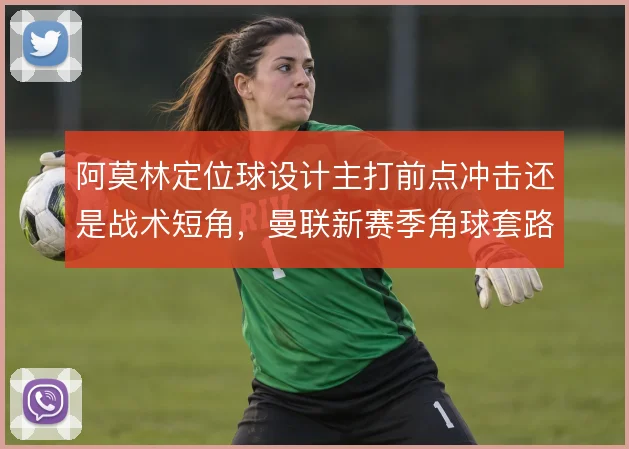 阿莫林定位球设计主打前点冲击还是战术短角，曼联新赛季角球套路如何取舍