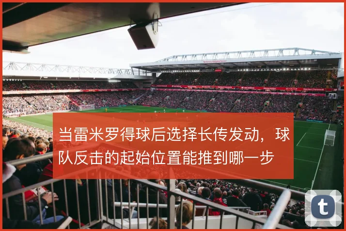 当雷米罗得球后选择长传发动，球队反击的起始位置能推到哪一步
