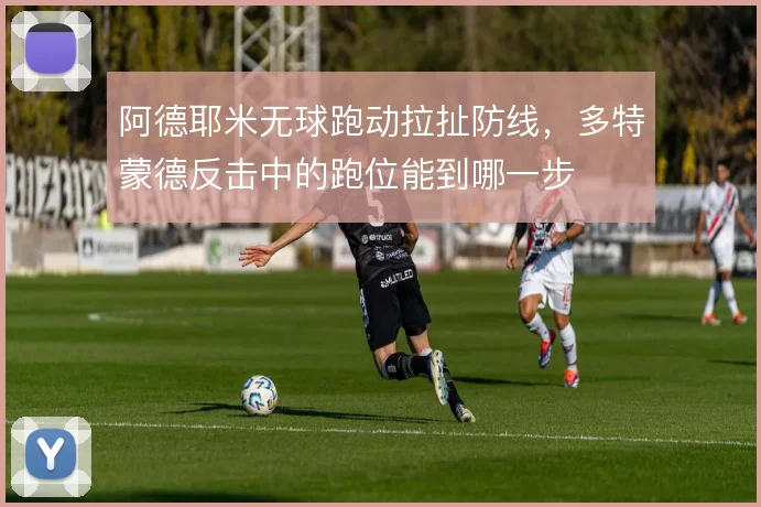 阿德耶米无球跑动拉扯防线，多特蒙德反击中的跑位能到哪一步