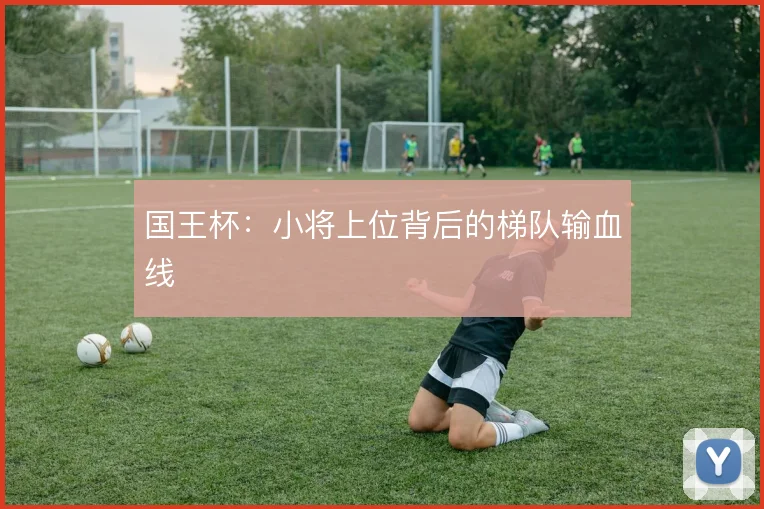 国王杯：小将上位背后的梯队输血线