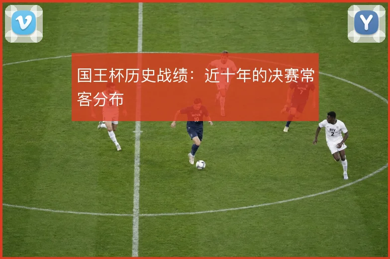 国王杯历史战绩：近十年的决赛常客分布