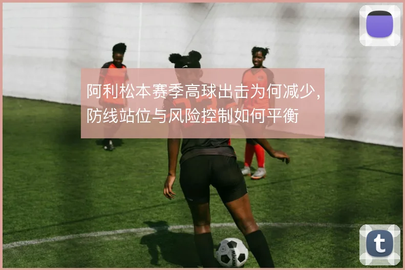 阿利松本赛季高球出击为何减少，防线站位与风险控制如何平衡
