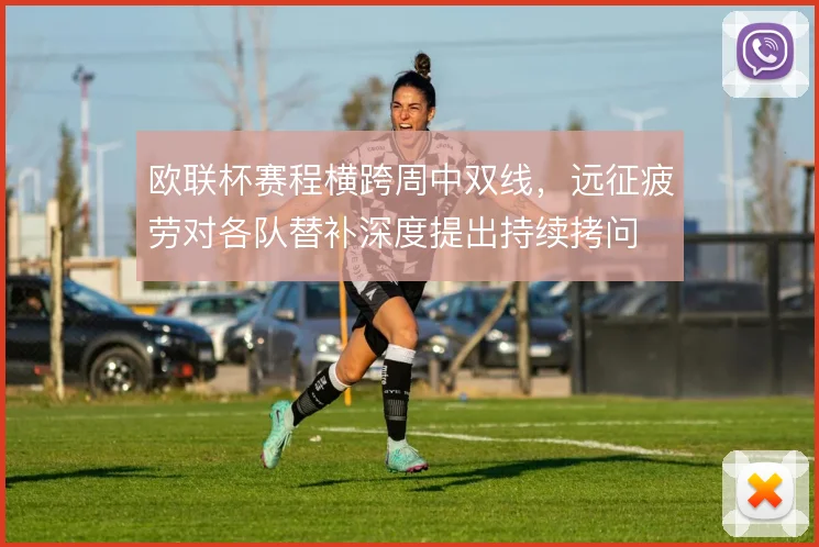 欧联杯赛程横跨周中双线，远征疲劳对各队替补深度提出持续拷问