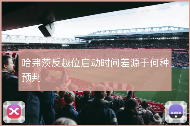 哈弗茨反越位启动时间差源于何种预判