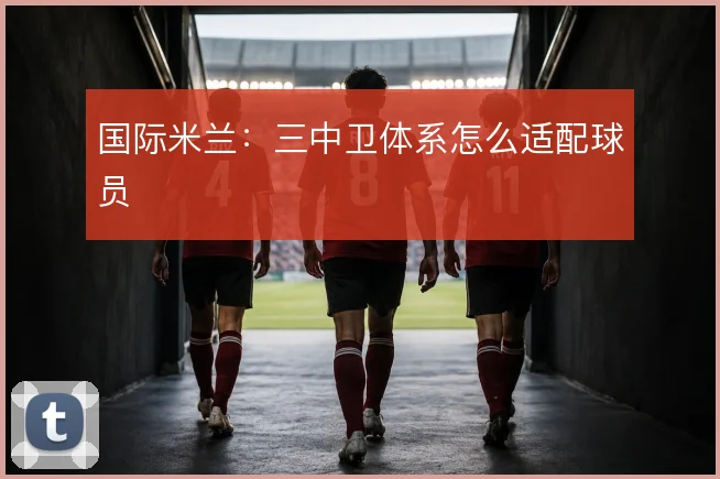 国际米兰：三中卫体系怎么适配球员