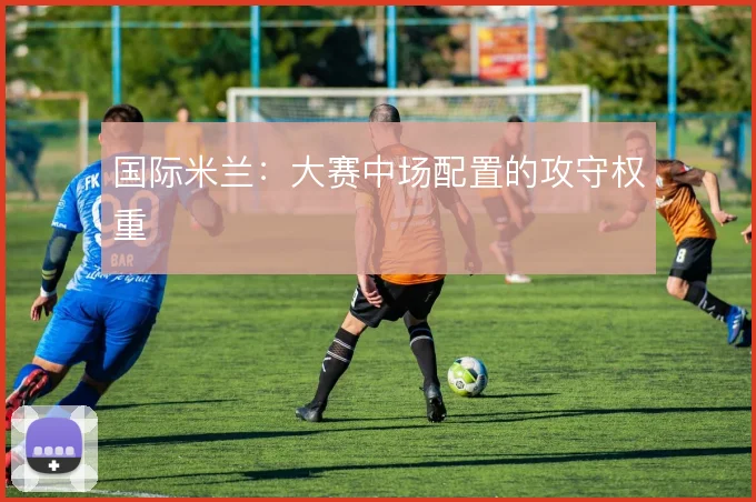 国际米兰：大赛中场配置的攻守权重