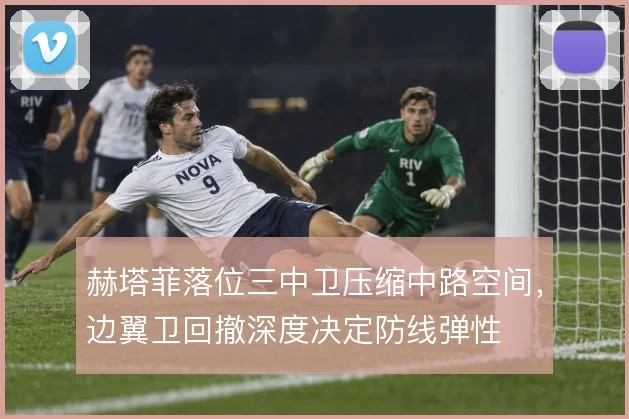 赫塔菲落位三中卫压缩中路空间，边翼卫回撤深度决定防线弹性