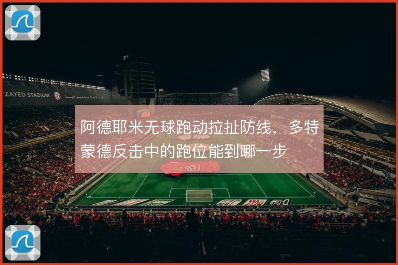 阿德耶米无球跑动拉扯防线，多特蒙德反击中的跑位能到哪一步