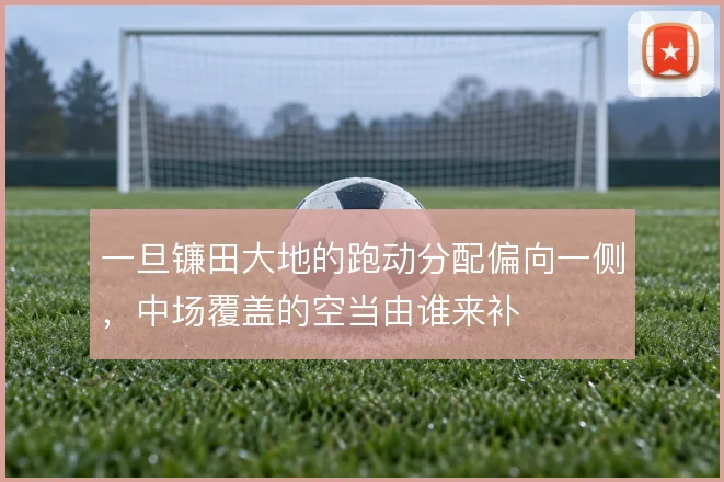 一旦镰田大地的跑动分配偏向一侧，中场覆盖的空当由谁来补