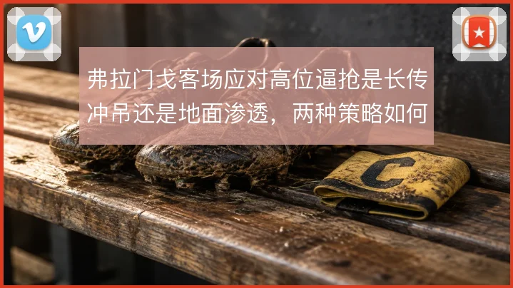 弗拉门戈客场应对高位逼抢是长传冲吊还是地面渗透,两种策略如何取舍