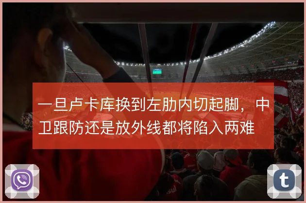 一旦卢卡库换到左肋内切起脚，中卫跟防还是放外线都将陷入两难