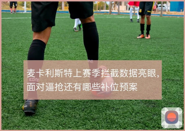 麦卡利斯特上赛季拦截数据亮眼，面对逼抢还有哪些补位预案