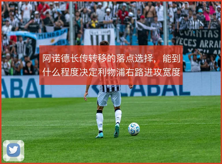 阿诺德长传转移的落点选择，能到什么程度决定利物浦右路进攻宽度