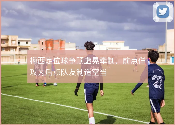 梅西定位球争顶虚晃牵制，前点佯攻为后点队友制造空当