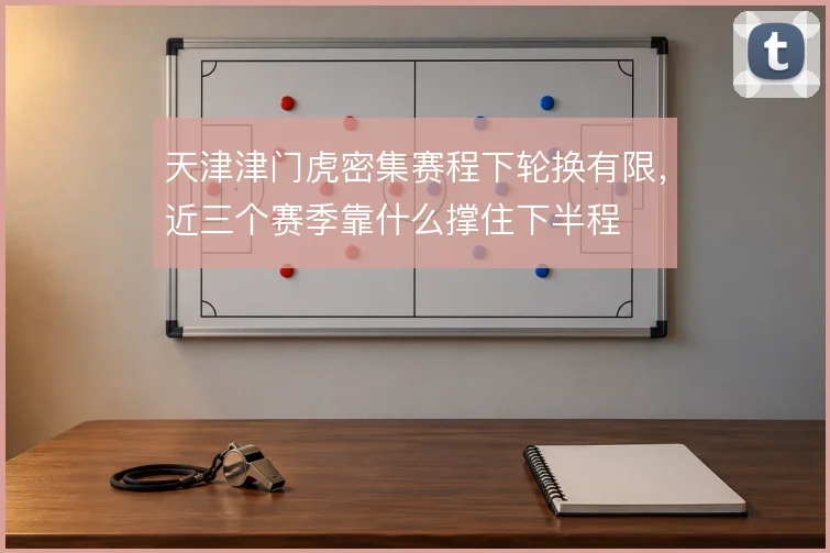 天津津门虎密集赛程下轮换有限,近三个赛季靠什么撑住下半程
