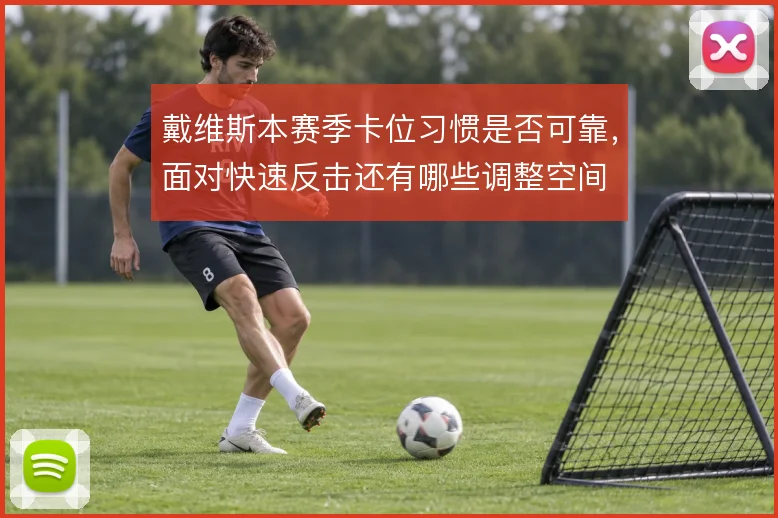 戴维斯本赛季卡位习惯是否可靠,面对快速反击还有哪些调整空间