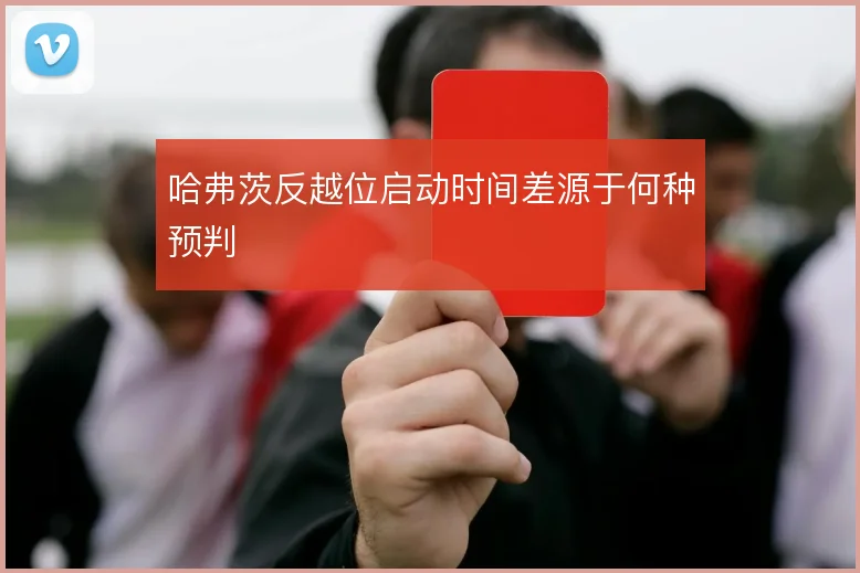 哈弗茨反越位启动时间差源于何种预判