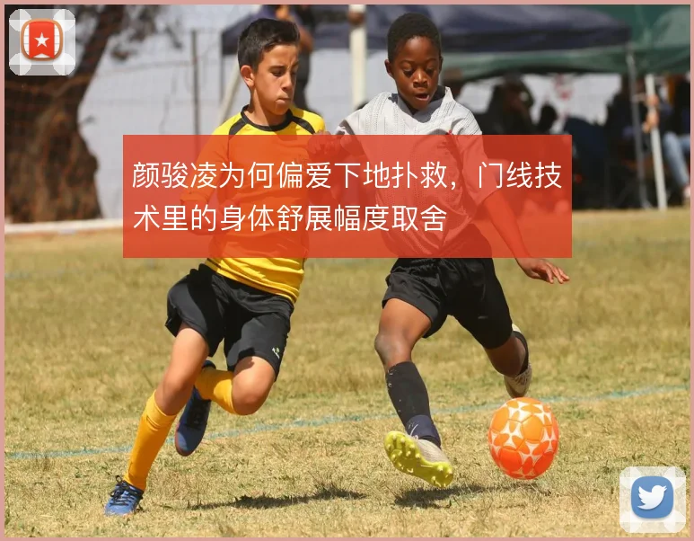 颜骏凌为何偏爱下地扑救，门线技术里的身体舒展幅度取舍