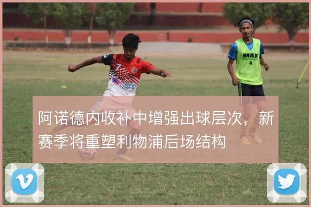 阿诺德内收补中增强出球层次，新赛季将重塑利物浦后场结构