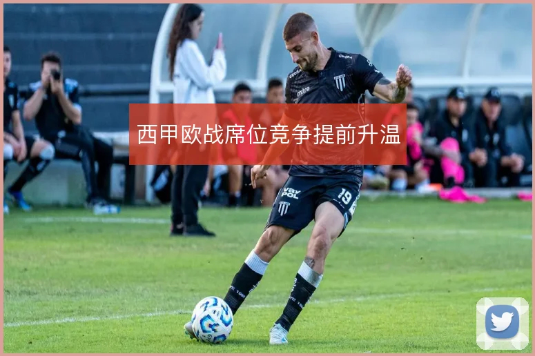 西甲欧战席位竞争提前升温