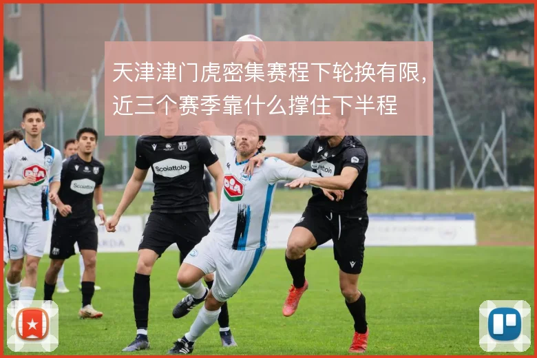 天津津门虎密集赛程下轮换有限,近三个赛季靠什么撑住下半程