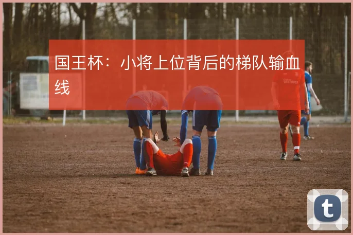 国王杯：小将上位背后的梯队输血线